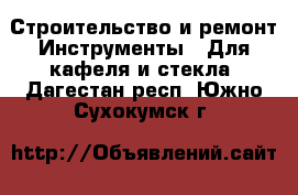 Строительство и ремонт Инструменты - Для кафеля и стекла. Дагестан респ.,Южно-Сухокумск г.